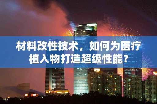 材料改性技术，如何为医疗植入物打造超级性能？