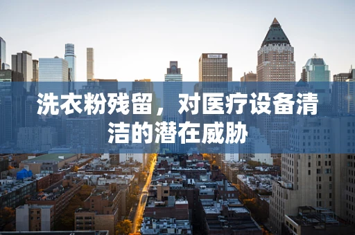 洗衣粉残留，对医疗设备清洁的潜在威胁