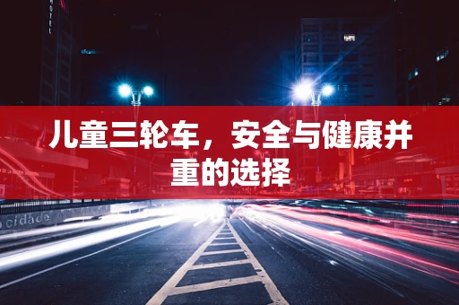 儿童三轮车，安全与健康并重的选择