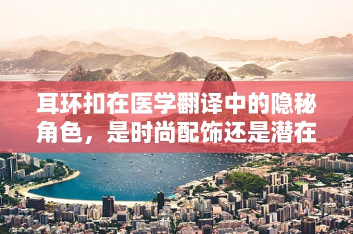 耳环扣在医学翻译中的隐秘角色，是时尚配饰还是潜在健康风险？