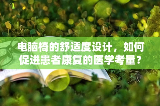 电脑椅的舒适度设计，如何促进患者康复的医学考量？