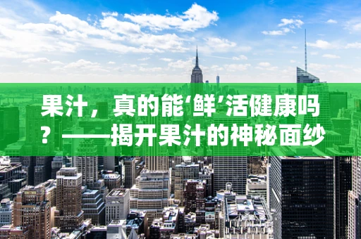 果汁，真的能‘鲜’活健康吗？——揭开果汁的神秘面纱