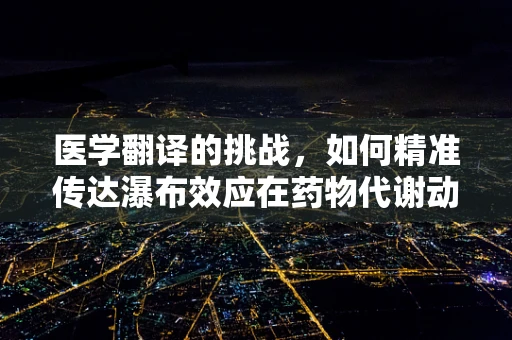 医学翻译的挑战，如何精准传达瀑布效应在药物代谢动力学中的意义？
