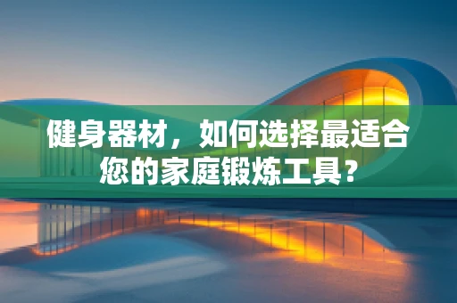 健身器材，如何选择最适合您的家庭锻炼工具？