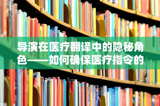 导演在医疗翻译中的隐秘角色——如何确保医疗指令的精准传达？