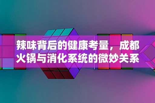 辣味背后的健康考量，成都火锅与消化系统的微妙关系