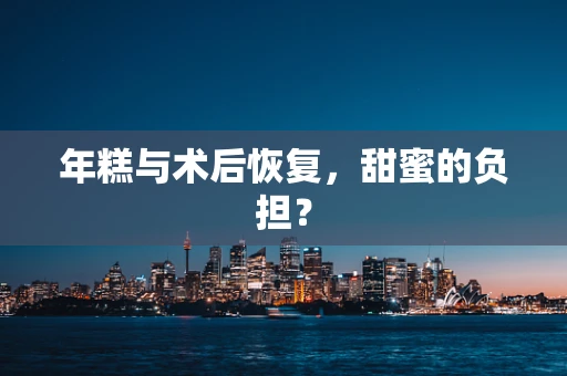 年糕与术后恢复，甜蜜的负担？