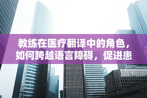 教练在医疗翻译中的角色，如何跨越语言障碍，促进患者康复？