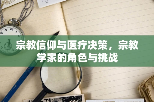 宗教信仰与医疗决策，宗教学家的角色与挑战