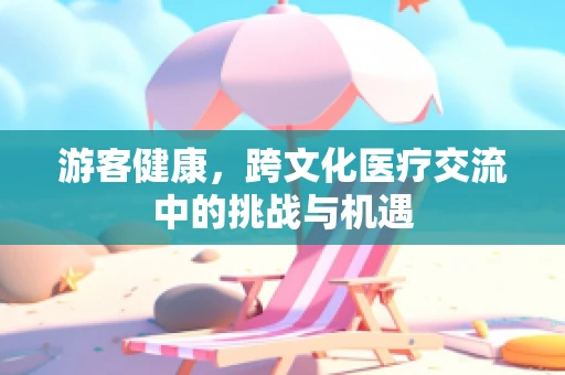 游客健康，跨文化医疗交流中的挑战与机遇