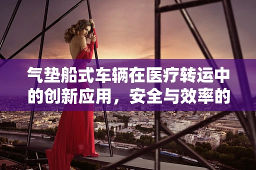 气垫船式车辆在医疗转运中的创新应用，安全与效率的双重挑战？