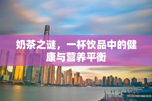 奶茶之谜，一杯饮品中的健康与营养平衡
