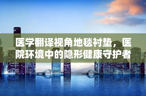 医学翻译视角地毯衬垫，医院环境中的隐形健康守护者