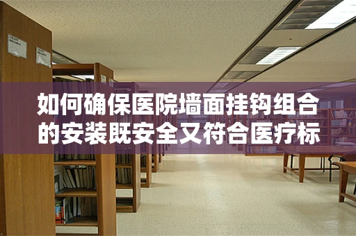如何确保医院墙面挂钩组合的安装既安全又符合医疗标准？
