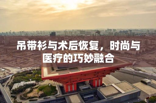吊带衫与术后恢复，时尚与医疗的巧妙融合