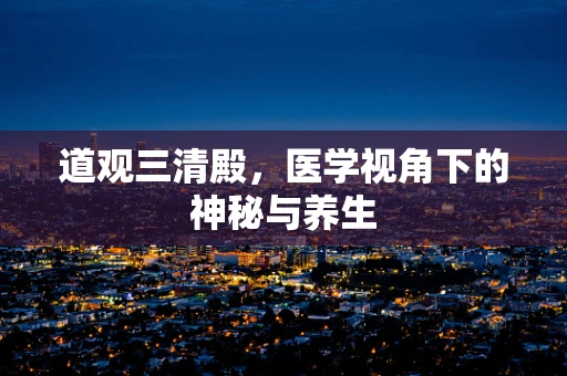 道观三清殿，医学视角下的神秘与养生