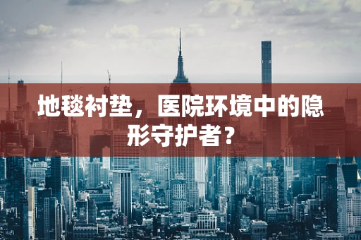 地毯衬垫，医院环境中的隐形守护者？