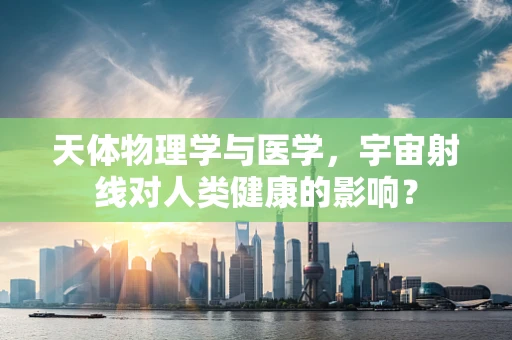 天体物理学与医学，宇宙射线对人类健康的影响？