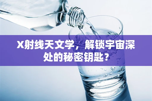 X射线天文学，解锁宇宙深处的秘密钥匙？