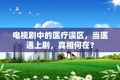 电视剧中的医疗误区，当医遇上剧，真相何在？