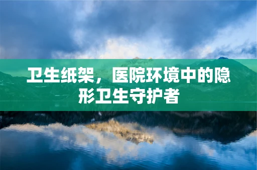 卫生纸架，医院环境中的隐形卫生守护者