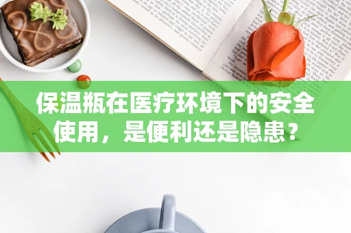 保温瓶在医疗环境下的安全使用，是便利还是隐患？