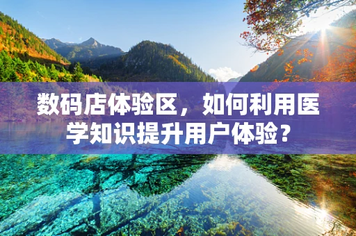 数码店体验区，如何利用医学知识提升用户体验？