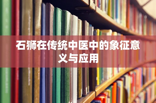 石狮在传统中医中的象征意义与应用
