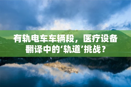 有轨电车车辆段，医疗设备翻译中的‘轨道’挑战？