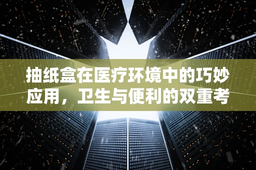 抽纸盒在医疗环境中的巧妙应用，卫生与便利的双重考量