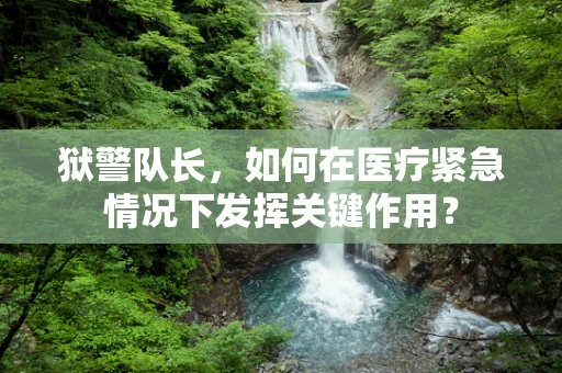 狱警队长，如何在医疗紧急情况下发挥关键作用？