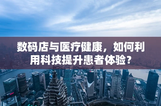数码店与医疗健康，如何利用科技提升患者体验？