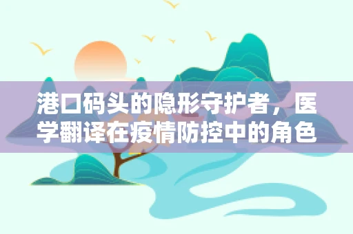 港口码头的隐形守护者，医学翻译在疫情防控中的角色