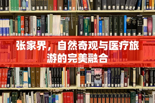 张家界，自然奇观与医疗旅游的完美融合