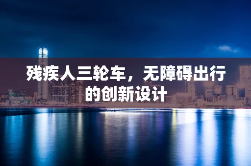 残疾人三轮车，无障碍出行的创新设计