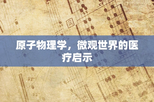 原子物理学，微观世界的医疗启示