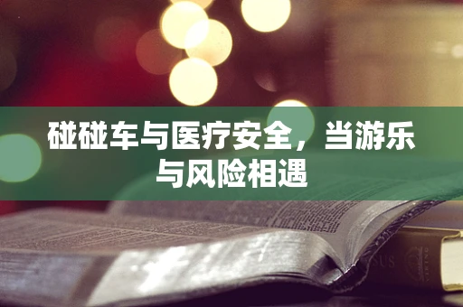 碰碰车与医疗安全，当游乐与风险相遇