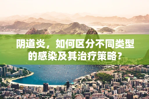 阴道炎，如何区分不同类型的感染及其治疗策略？