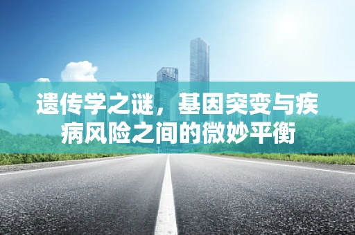 遗传学之谜，基因突变与疾病风险之间的微妙平衡