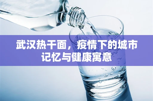 武汉热干面，疫情下的城市记忆与健康寓意