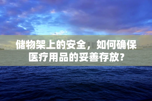 储物架上的安全，如何确保医疗用品的妥善存放？