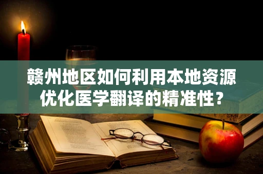 赣州地区如何利用本地资源优化医学翻译的精准性？