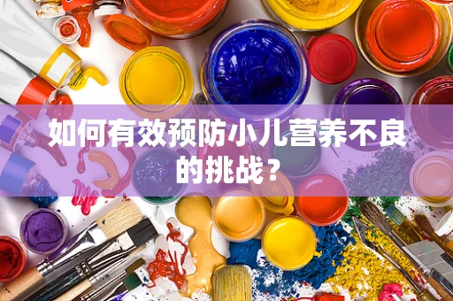 如何有效预防小儿营养不良的挑战？