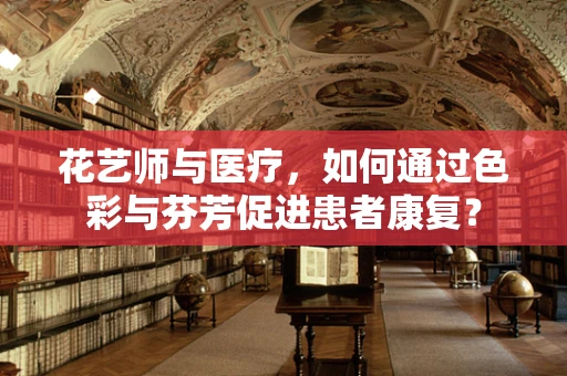 花艺师与医疗，如何通过色彩与芬芳促进患者康复？