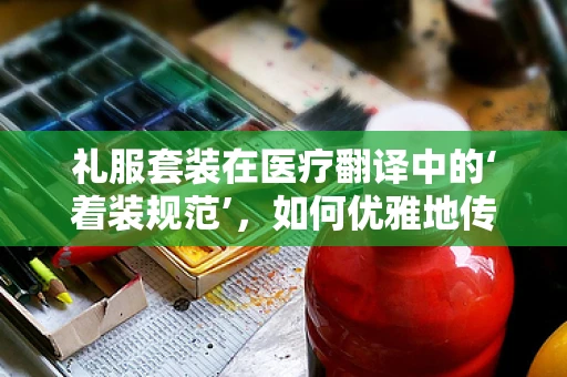 礼服套装在医疗翻译中的‘着装规范’，如何优雅地传递专业与尊重？
