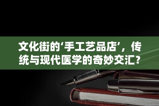 文化街的‘手工艺品店’，传统与现代医学的奇妙交汇？