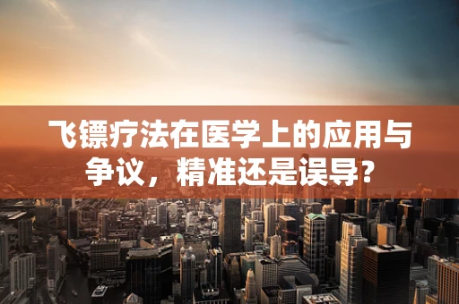 飞镖疗法在医学上的应用与争议，精准还是误导？