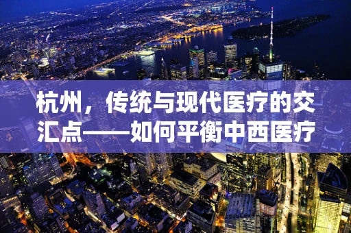 杭州，传统与现代医疗的交汇点——如何平衡中西医疗术语的精准翻译？