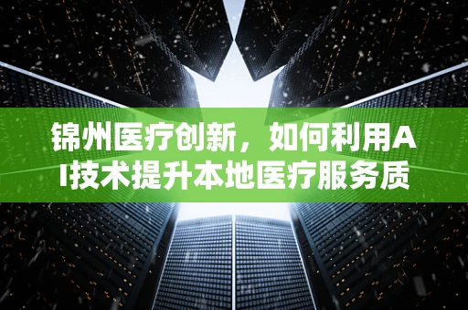锦州医疗创新，如何利用AI技术提升本地医疗服务质量？