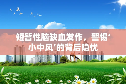 短暂性脑缺血发作，警惕‘小中风’的背后隐忧
